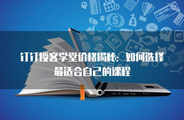 钉钉授客学堂价格揭秘:如何选择最适合自己的课程