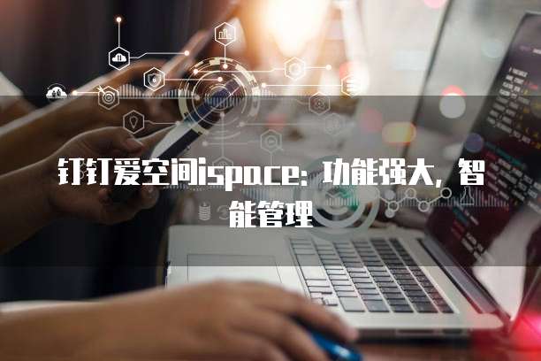 钉钉爱空间ispace: 功能强大, 智能管理