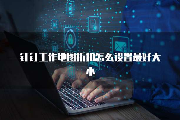 钉钉工作地图折扣怎么设置最好大小