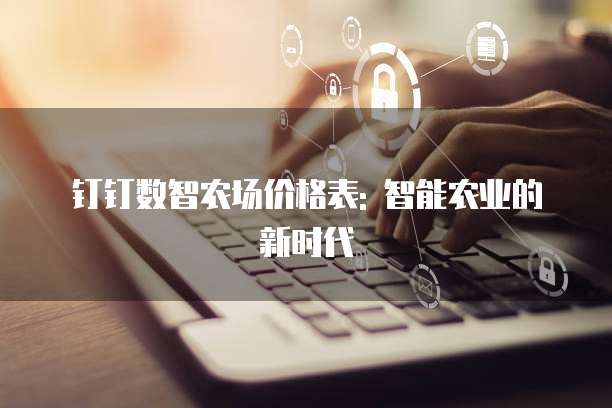 钉钉数智农场价格表: 智能农业的新时代