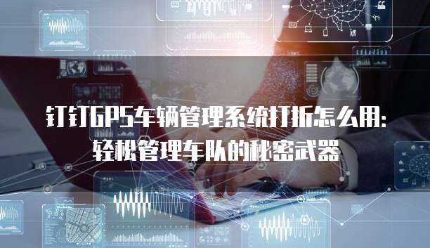 钉钉GPS车辆管理系统打折怎么用:轻松管理车队的秘密武器