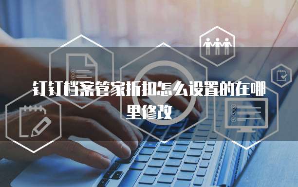 钉钉档案管家折扣怎么设置的在哪里修改