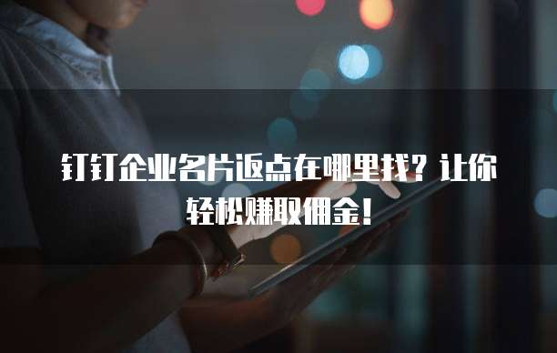 钉钉企业名片返点在哪里找?让你轻松赚取佣金!