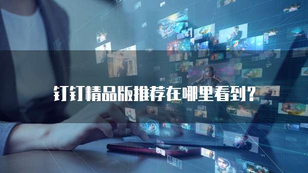 钉钉精品版推荐在哪里看到?