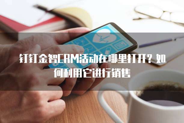 钉钉金智CRM活动在哪里打开?如何利用它进行销售