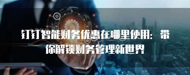 钉钉智能财务优惠在哪里使用:带你解锁财务管理新世界
