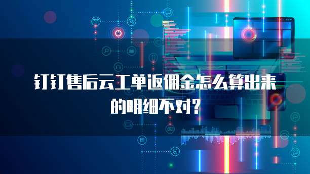 钉钉售后云工单返佣金怎么算出来的明细不对?
