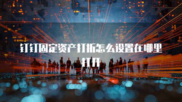 钉钉固定资产打折怎么设置在哪里打开
