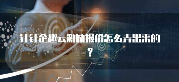 钉钉企趣云激励报价怎么弄出来的?