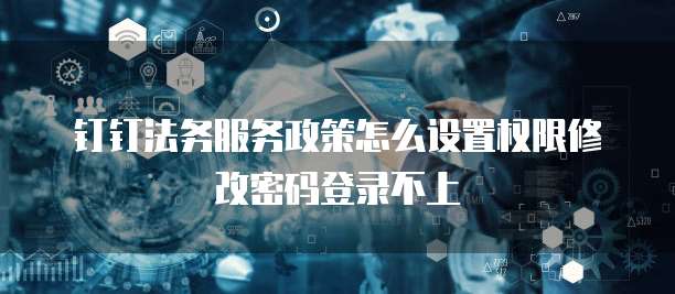 钉钉法务服务政策怎么设置权限修改密码登录不上