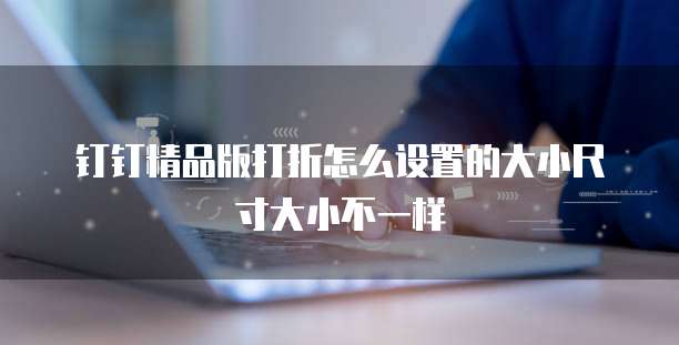 钉钉精品版打折怎么设置的大小尺寸大小不一样