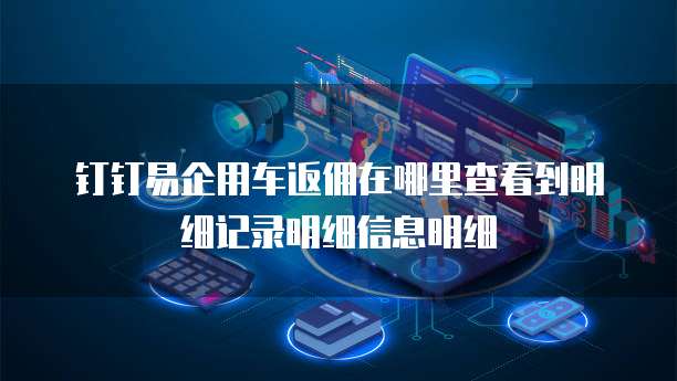 钉钉易企用车返佣在哪里查看到明细记录明细信息明细