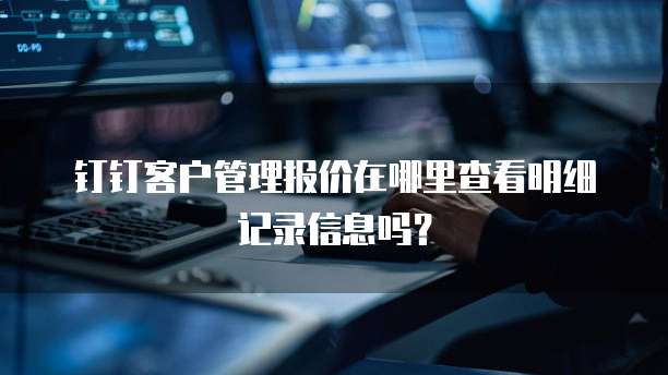钉钉客户管理报价在哪里查看明细记录信息吗?