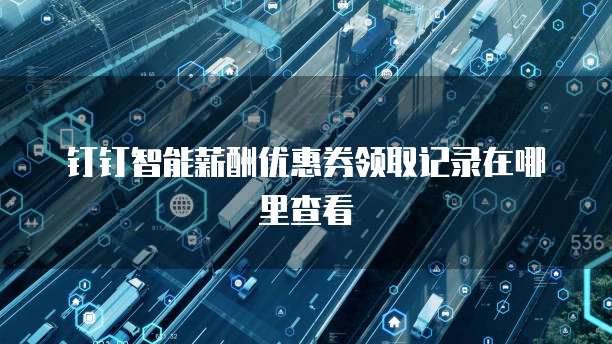 钉钉智能薪酬优惠券领取记录在哪里查看