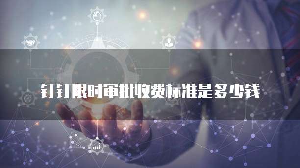 钉钉限时审批收费标准是多少钱