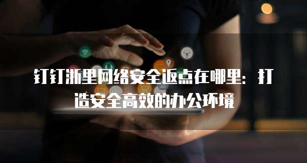 钉钉浙里网络安全返点在哪里:打造安全高效的办公环境