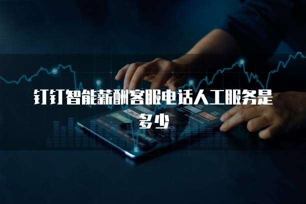 钉钉智能薪酬客服电话人工服务是多少