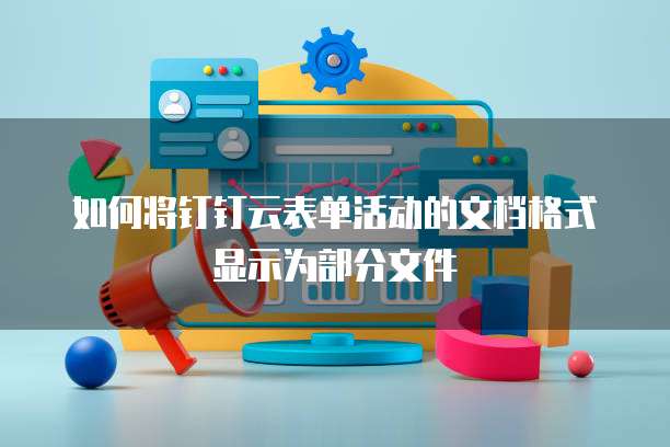 如何将钉钉云表单活动的文档格式显示为部分文件