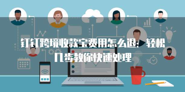 钉钉跨境收款宝费用怎么退：轻松几步教你快速处理