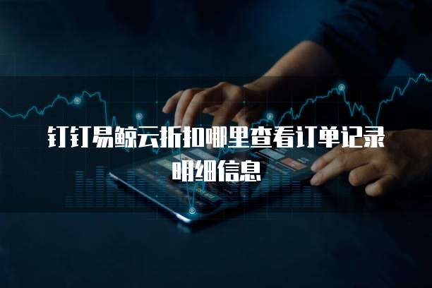 钉钉易鲸云折扣哪里查看订单记录明细信息