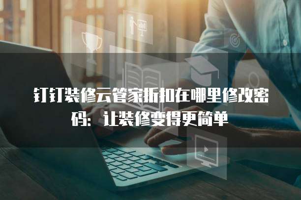 钉钉装修云管家折扣在哪里修改密码:让装修变得更简单