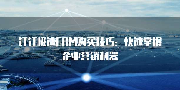 钉钉极速CRM购买技巧:快速掌握企业营销利器