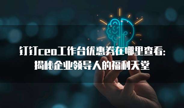 钉钉ceo工作台优惠券在哪里查看:揭秘企业领导人的福利天堂