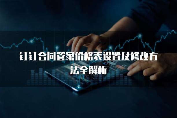 钉钉合同管家价格表设置及修改方法全解析