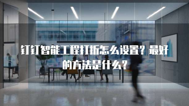 钉钉智能工程打折怎么设置?最好的方法是什么?