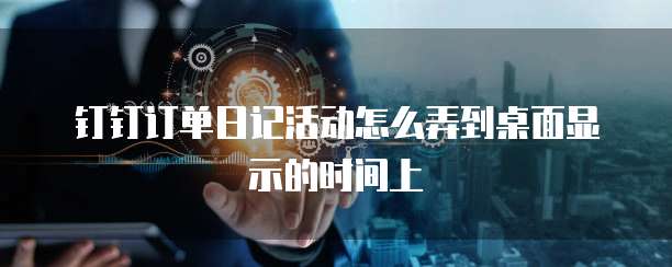 钉钉订单日记活动怎么弄到桌面显示的时间上