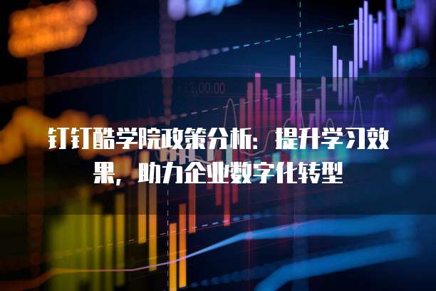 钉钉酷学院政策分析:提升学习效果,助力企业数字化转型