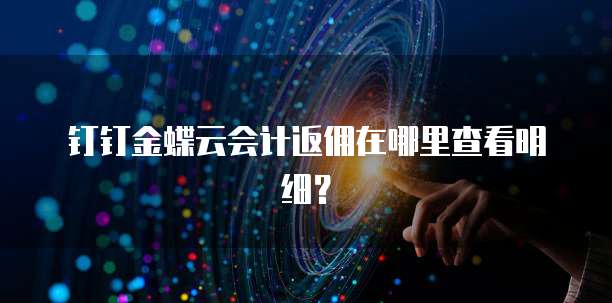 钉钉金蝶云会计返佣在哪里查看明细?