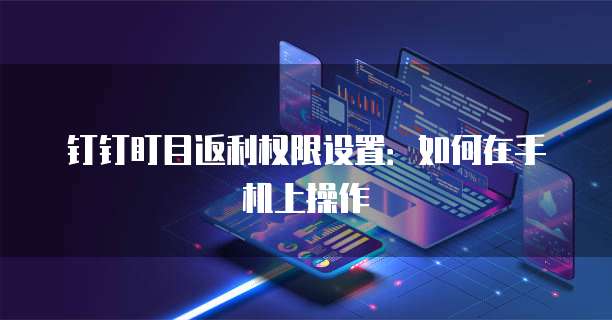 钉钉盯目返利权限设置:如何在手机上操作