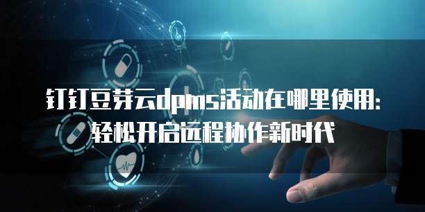 钉钉豆芽云dpms活动在哪里使用:轻松开启远程协作新时代