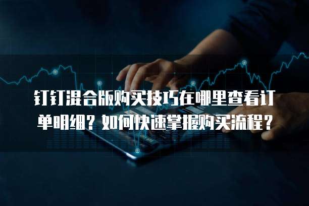 钉钉混合版购买技巧在哪里查看订单明细?如何快速掌握购买流程?