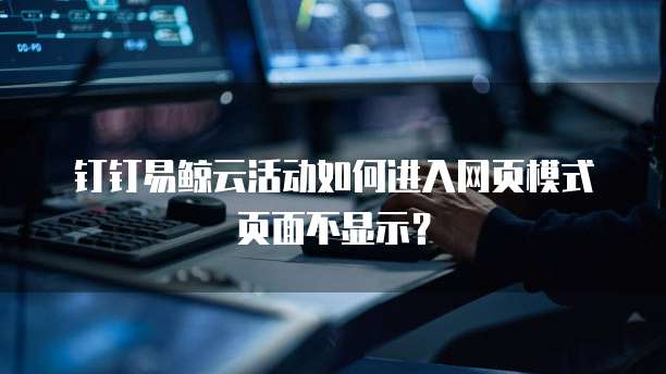 钉钉易鲸云活动如何进入网页模式页面不显示?