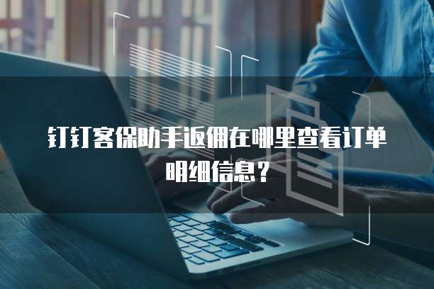 钉钉客保助手返佣在哪里查看订单明细信息?