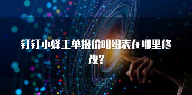 钉钉小蜂工单报价明细表在哪里修改？