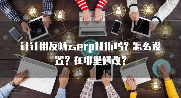 钉钉用友畅云erp打折吗?怎么设置?在哪里修改?