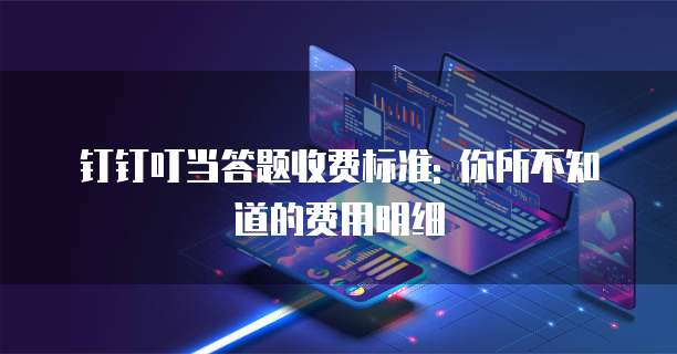钉钉叮当答题收费标准: 你所不知道的费用明细