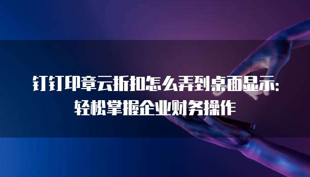 钉钉印章云折扣怎么弄到桌面显示：轻松掌握企业财务操作