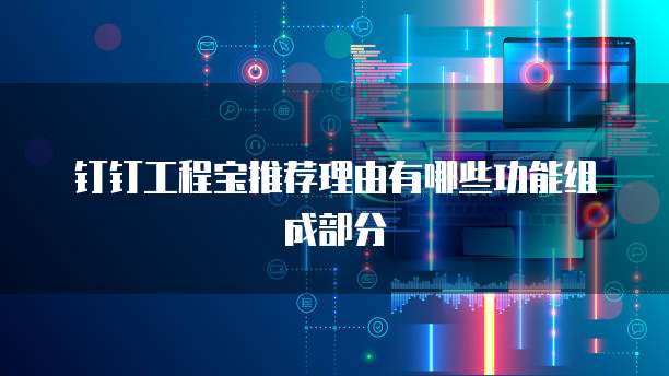 钉钉工程宝推荐理由有哪些功能组成部分