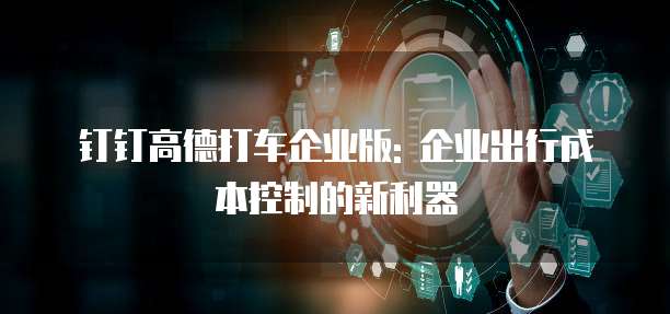 钉钉高德打车企业版: 企业出行成本控制的新利器