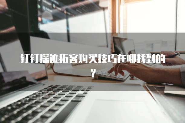 钉钉探迹拓客购买技巧在哪找到的?