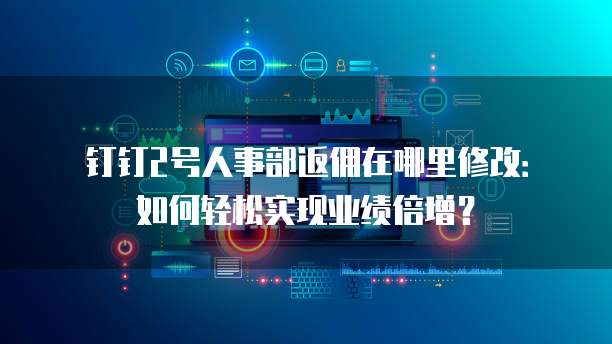 钉钉2号人事部返佣在哪里修改:如何轻松实现业绩倍增?