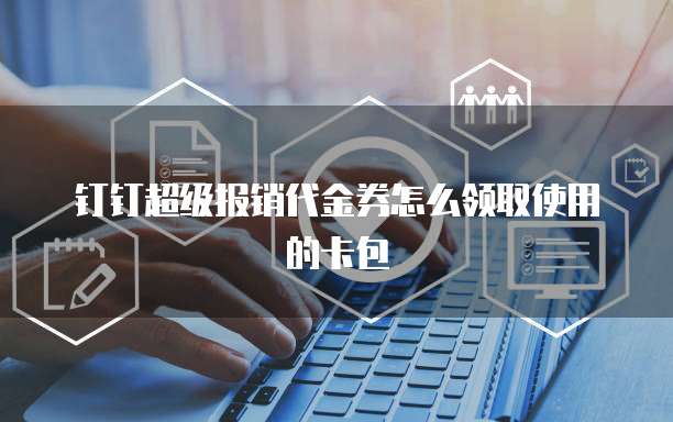 钉钉超级报销代金券怎么领取使用的卡包