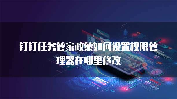 钉钉任务管家政策如何设置权限管理器在哪里修改