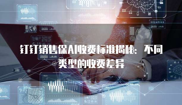 钉钉销售保AI收费标准揭秘:不同类型的收费差异