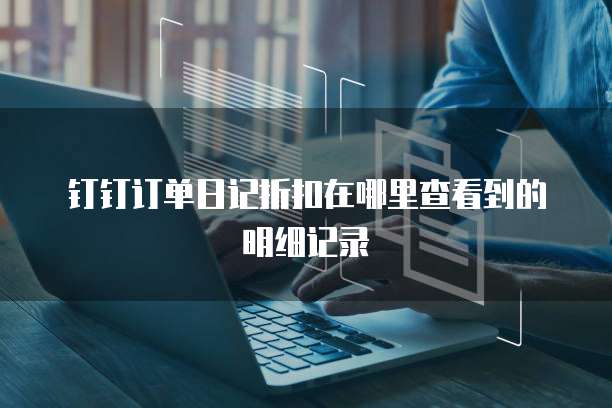 钉钉订单日记折扣在哪里查看到的明细记录