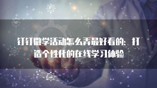 钉钉微学活动怎么弄最好看的:打造个性化的在线学习体验